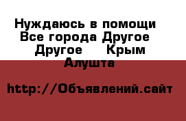 Нуждаюсь в помощи - Все города Другое » Другое   . Крым,Алушта